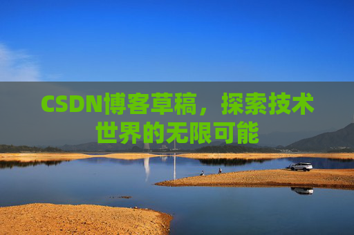 CSDN博客草稿,探索技术世界的无限可能 CSDN博客草稿,探索技术世界的无限可能